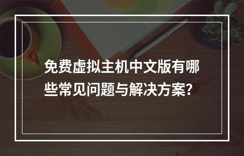 免费虚拟主机中文版有哪些常见问题与解决方案？