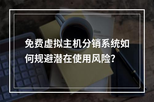 免费虚拟主机分销系统如何规避潜在使用风险？