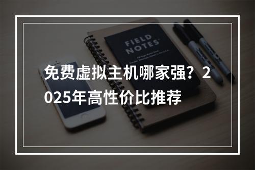 免费虚拟主机哪家强？2025年高性价比推荐