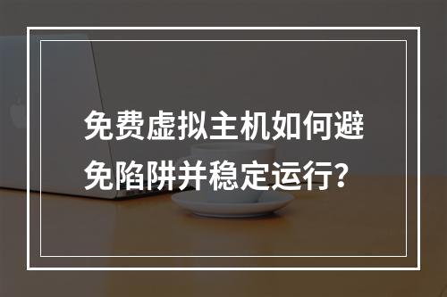 免费虚拟主机如何避免陷阱并稳定运行？