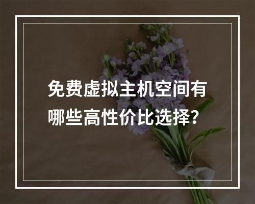 免费虚拟主机空间有哪些高性价比选择？