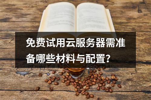 免费试用云服务器需准备哪些材料与配置？