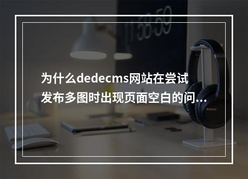 为什么dedecms网站在尝试发布多图时出现页面空白的问题?