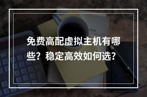 免费高配虚拟主机有哪些？稳定高效如何选？