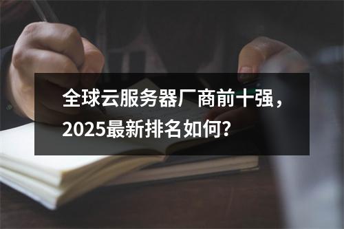 全球云服务器厂商前十强，2025最新排名如何？
