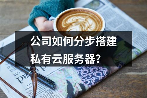 公司如何分步搭建私有云服务器？