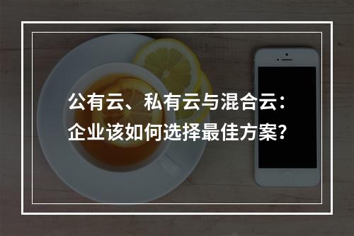 公有云、私有云与混合云：企业该如何选择最佳方案？