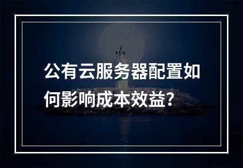 公有云服务器配置如何影响成本效益？