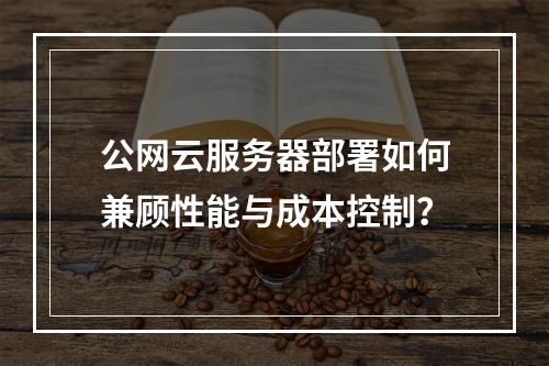 公网云服务器部署如何兼顾性能与成本控制？