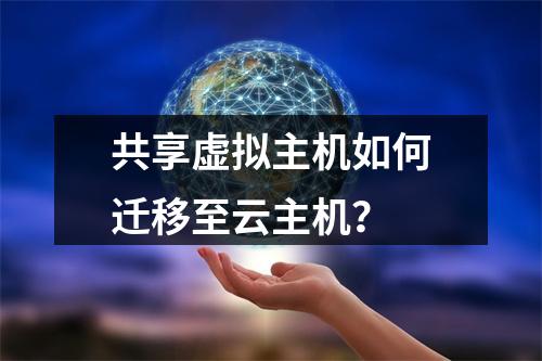共享虚拟主机如何迁移至云主机？