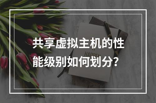 共享虚拟主机的性能级别如何划分？