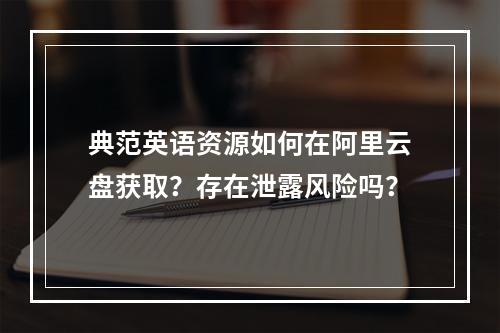 典范英语资源如何在阿里云盘获取？存在泄露风险吗？