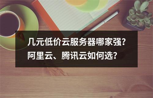 几元低价云服务器哪家强？阿里云、腾讯云如何选？