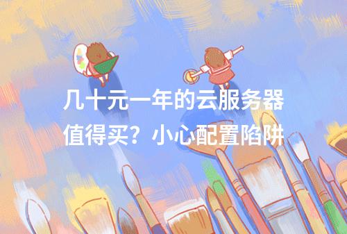 几十元一年的云服务器值得买？小心配置陷阱