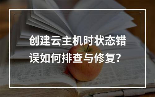 创建云主机时状态错误如何排查与修复？