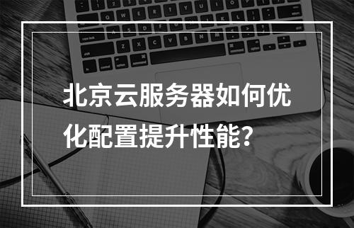 北京云服务器如何优化配置提升性能？