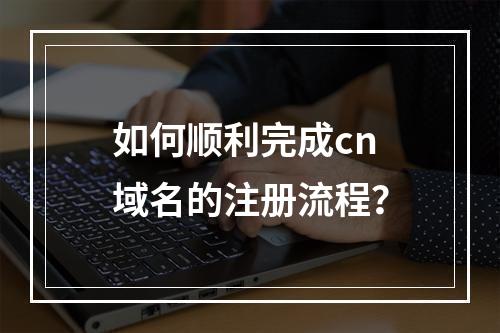 如何顺利完成cn域名的注册流程?