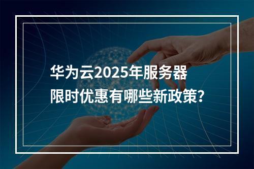 华为云2025年服务器限时优惠有哪些新政策？