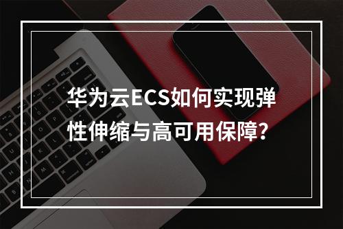 华为云ECS如何实现弹性伸缩与高可用保障？
