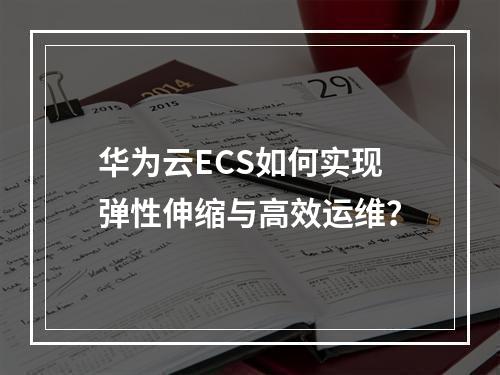 华为云ECS如何实现弹性伸缩与高效运维？