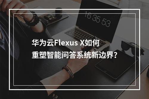华为云Flexus X如何重塑智能问答系统新边界？
