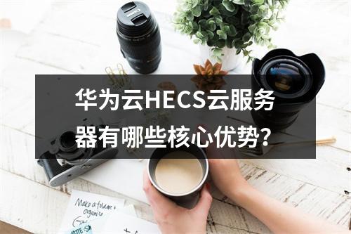 华为云HECS云服务器有哪些核心优势？