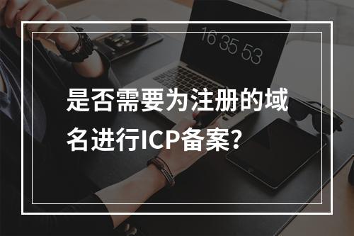 是否需要为注册的域名进行ICP备案?