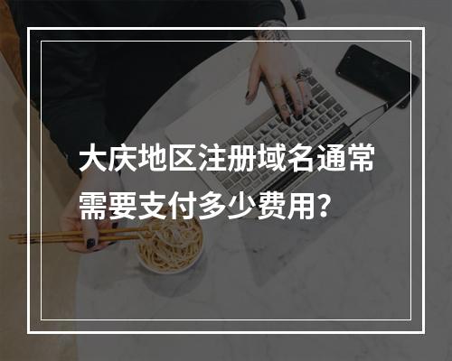 大庆地区注册域名通常需要支付多少费用?