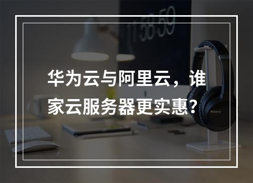 华为云与阿里云，谁家云服务器更实惠？