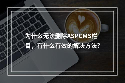 为什么无法删除ASPCMS栏目,有什么有效的解决方法?