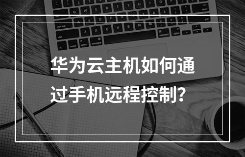 华为云主机如何通过手机远程控制？