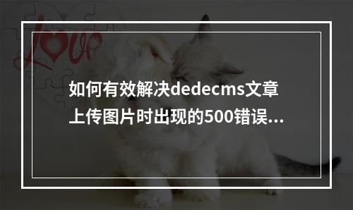 如何有效解决dedecms文章上传图片时出现的500错误问题?