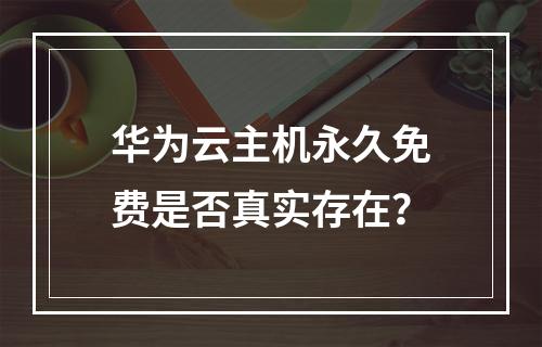 华为云主机永久免费是否真实存在？