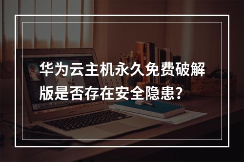 华为云主机永久免费破解版是否存在安全隐患？