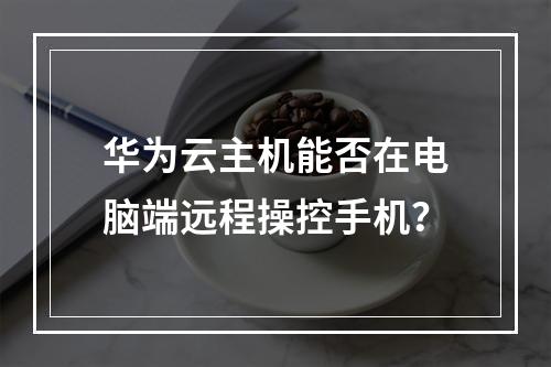 华为云主机能否在电脑端远程操控手机？
