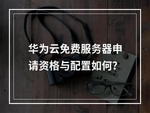华为云免费服务器申请资格与配置如何？