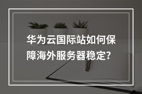 华为云国际站如何保障海外服务器稳定？