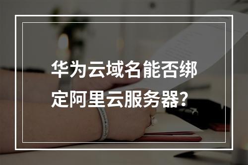 华为云域名能否绑定阿里云服务器？