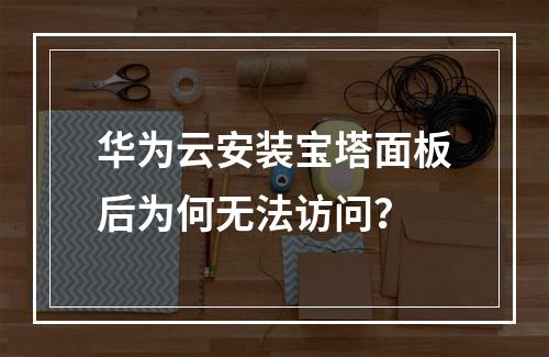 华为云安装宝塔面板后为何无法访问？