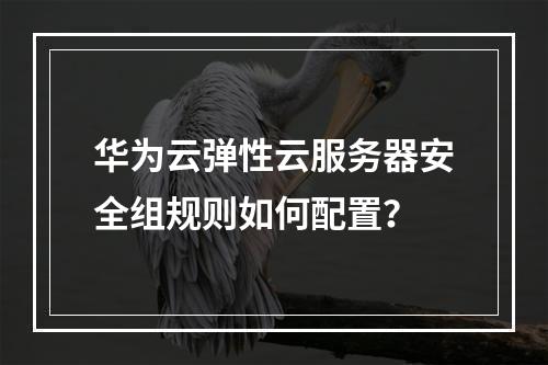 华为云弹性云服务器安全组规则如何配置？