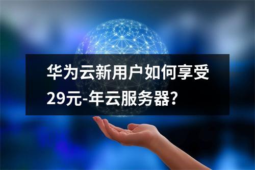 华为云新用户如何享受29元-年云服务器？