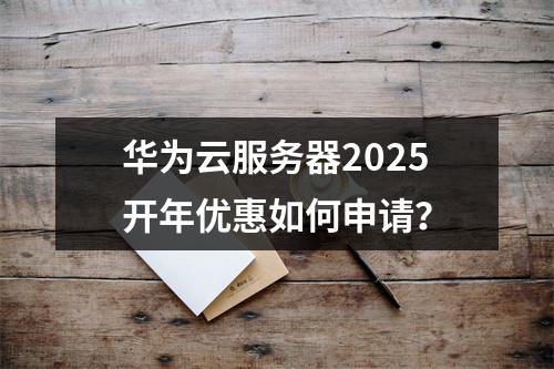 华为云服务器2025开年优惠如何申请？