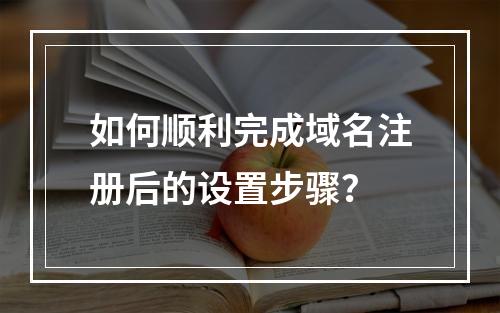 如何顺利完成域名注册后的设置步骤?