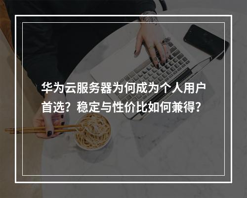 华为云服务器为何成为个人用户首选？稳定与性价比如何兼得？