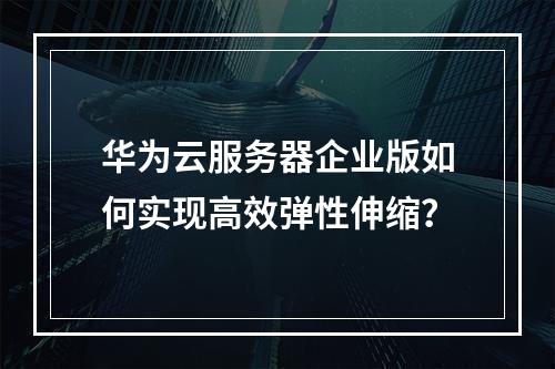 华为云服务器企业版如何实现高效弹性伸缩？
