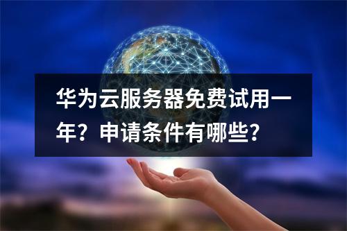 华为云服务器免费试用一年？申请条件有哪些？