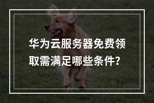 华为云服务器免费领取需满足哪些条件？