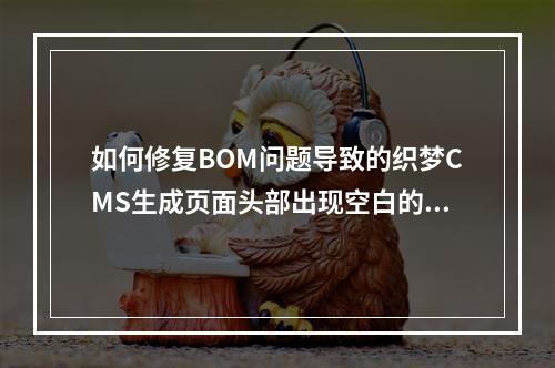 如何修复BOM问题导致的织梦CMS生成页面头部出现空白的问题?