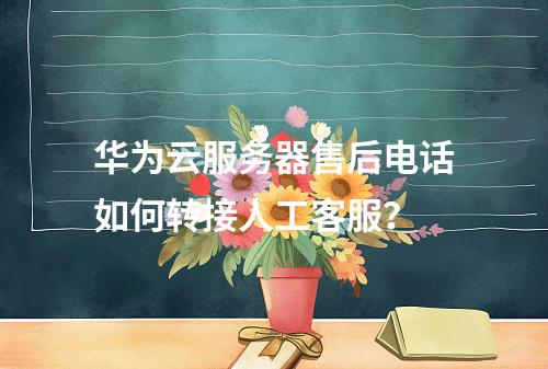 华为云服务器售后电话如何转接人工客服？