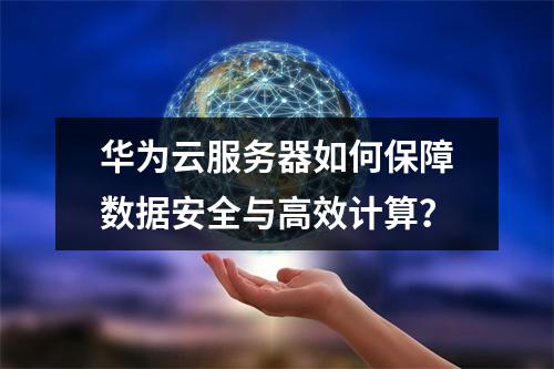 华为云服务器如何保障数据安全与高效计算？